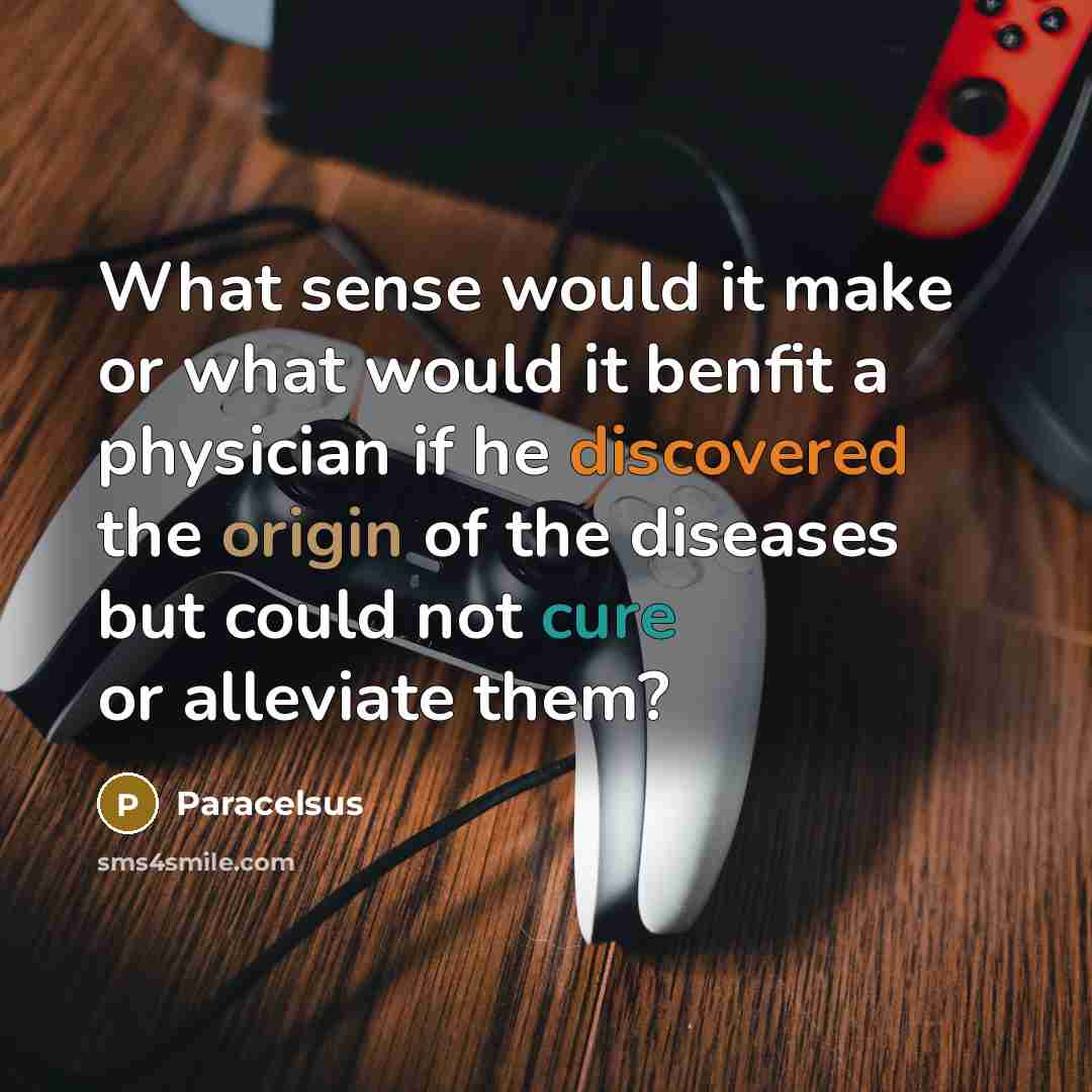 “What sense would it make or what would it benfit a physician if he discovered the origin of the diseases but could not cure or alleviate them?” quote by Paracelsus