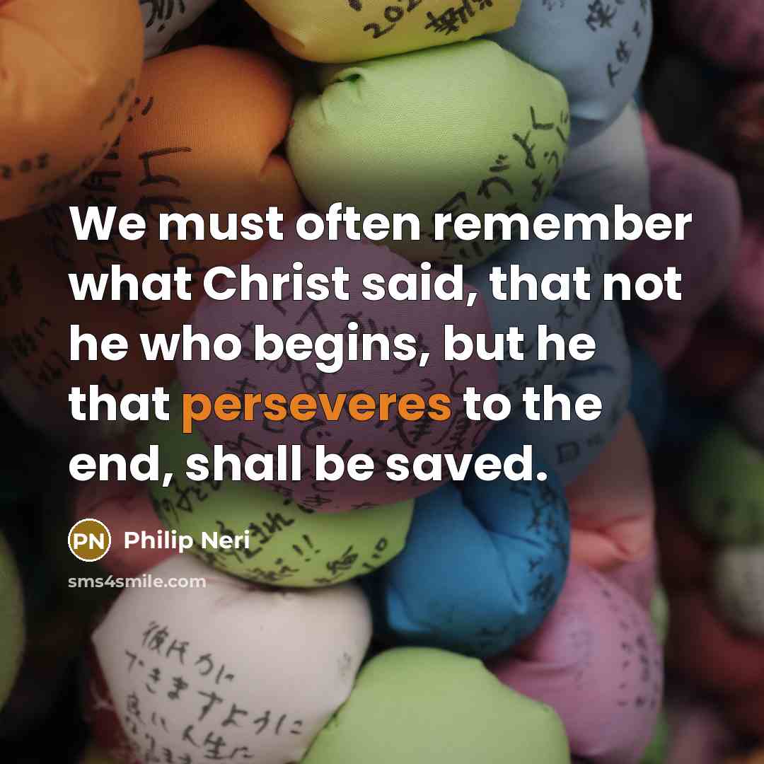 “We must often remember what Christ said, that not he who begins, but he that perseveres to the end, shall be saved.” quote by Philip Neri