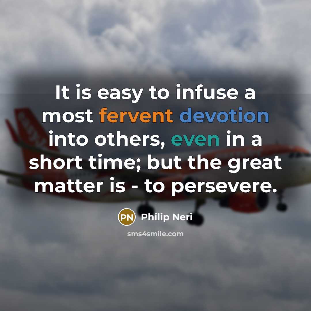 “It is easy to infuse a most fervent devotion into others, even in a short time; but the great matter is - to persevere.” quote by Philip Neri