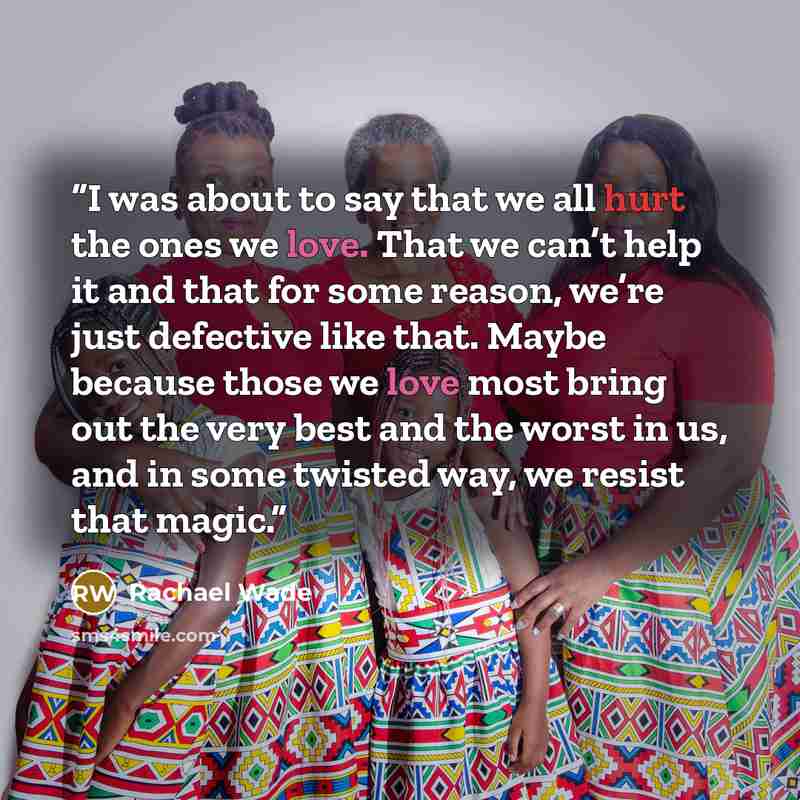 “I was about to say that we all hurt the ones we love. That we can’t help it and that for some reason, we’re just defective like that. Maybe because those we love most bring out the very best and the worst in us, and in some twisted way, we resist that magic.” quote by Rachael Wade