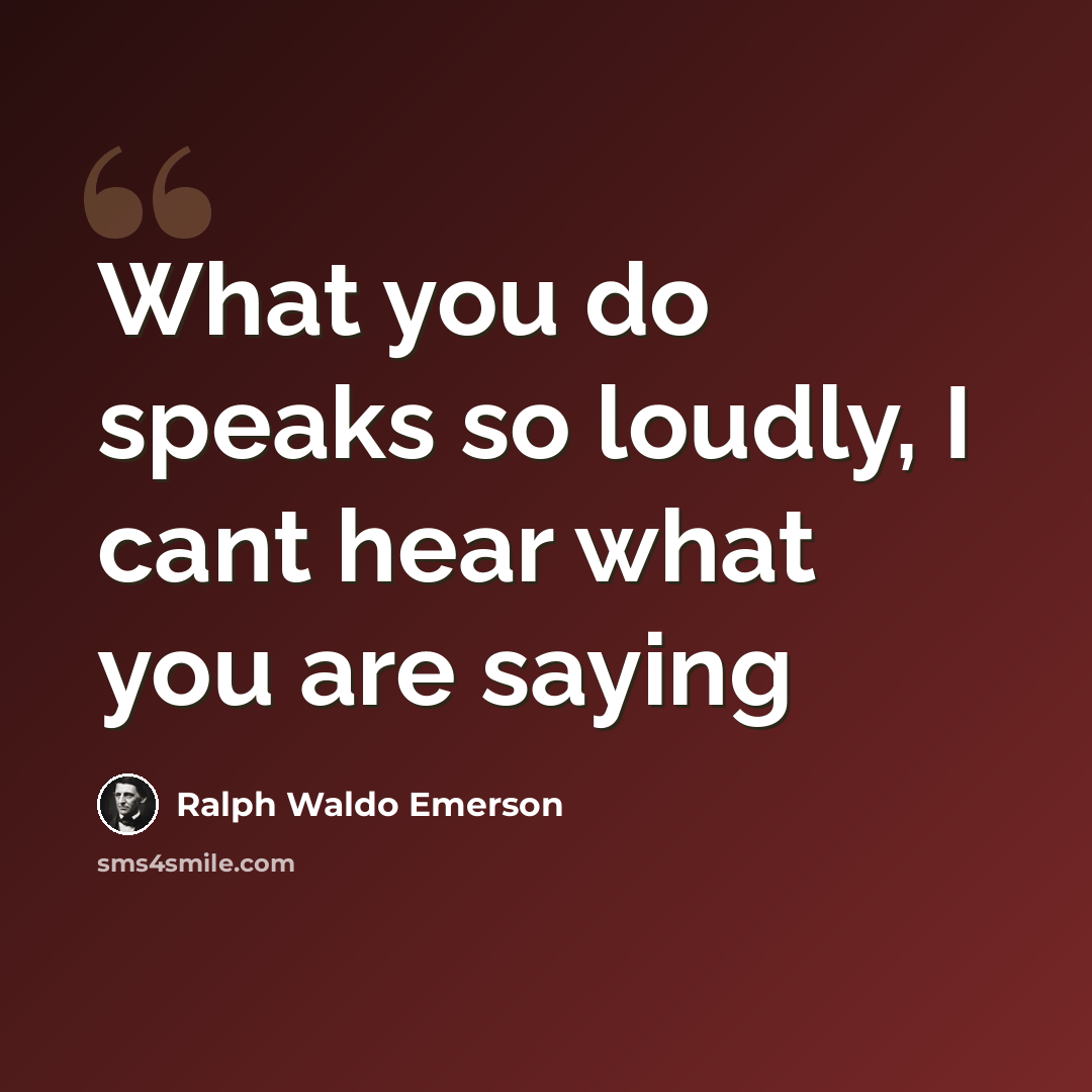 “What you do speaks so loudly, I cant hear what you are saying” quote by Ralph Waldo Emerson