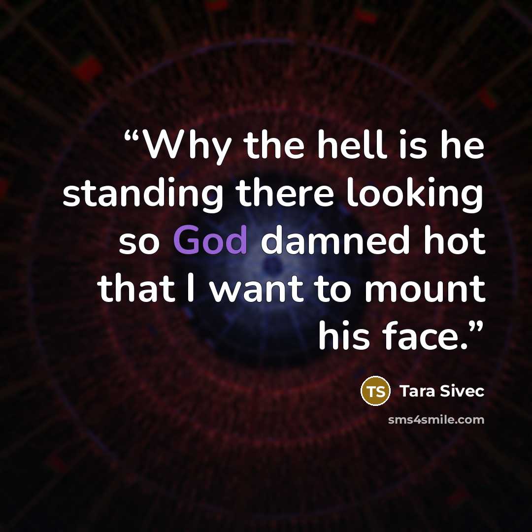 “Why the hell is he standing there looking so God damned hot that I want to mount his face.” quote by Tara Sivec