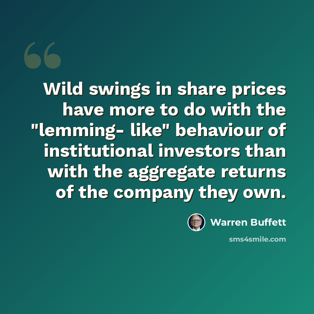 “Wild swings in share prices have more to do with the "lemming- like" behaviour of institutional investors than with the aggregate returns of the company they own.” quote by Warren Buffett