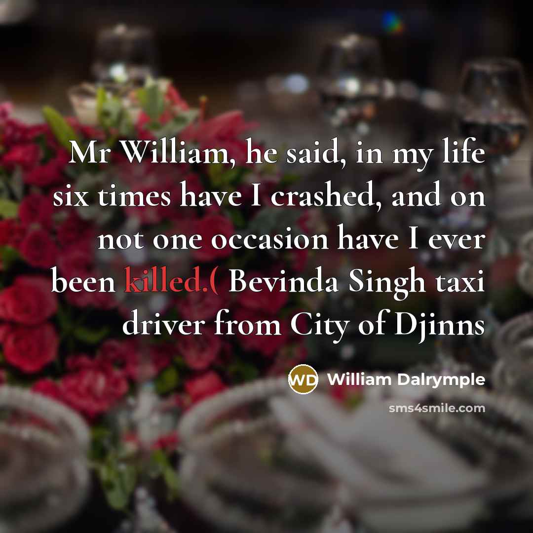 “Mr William, he said, in my life six times have I crashed, and on not one occasion have I ever been killed.( Bevinda Singh taxi driver from City of Djinns” quote by William Dalrymple