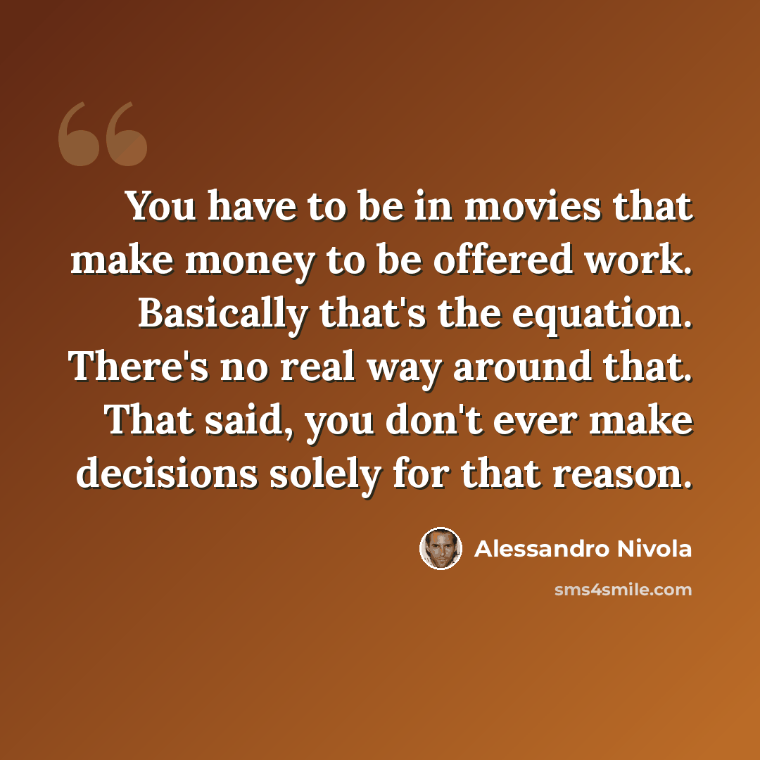 “You have to be in movies that make money to be offered work. Basically that's the equation. There's no real way around that. That said, you don't ever make decisions solely for that reason.” quote by Alessandro Nivola