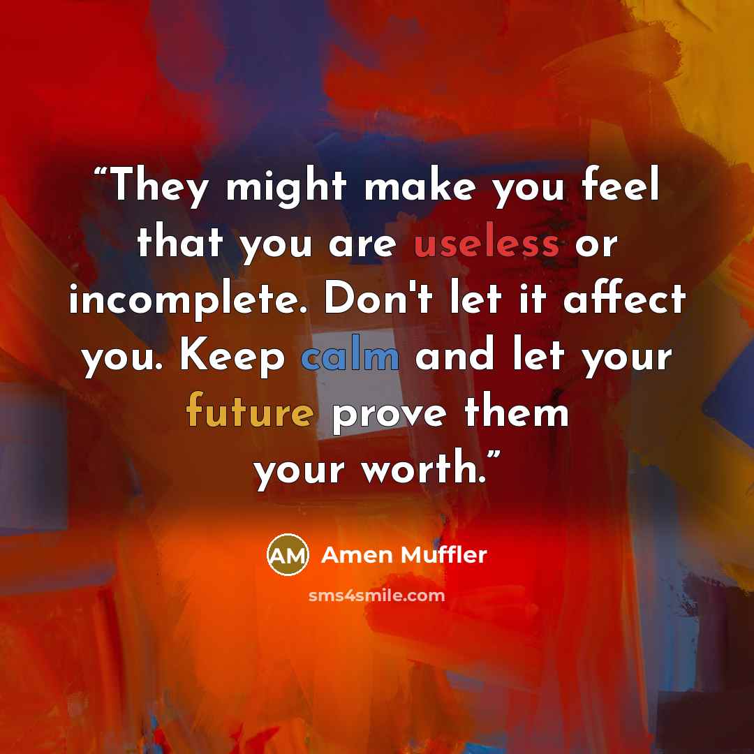“They might make you feel that you are useless or incomplete. Don't let it affect you. Keep calm and let your future prove them your worth.” quote by Amen Muffler