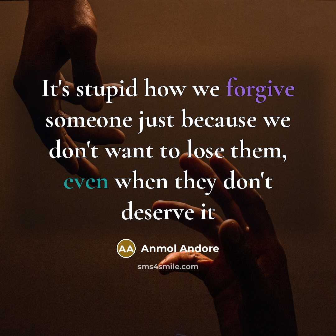“It's stupid how we forgive someone just because we don't want to lose them, even when they don't deserve it” quote by Anmol Andore