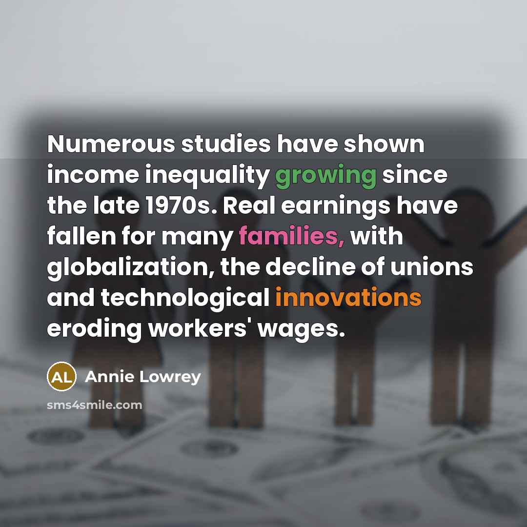 “Numerous studies have shown income inequality growing since the late 1970s. Real earnings have fallen for many families, with globalization, the decline of unions and technological innovations eroding workers' wages.” quote by Annie Lowrey