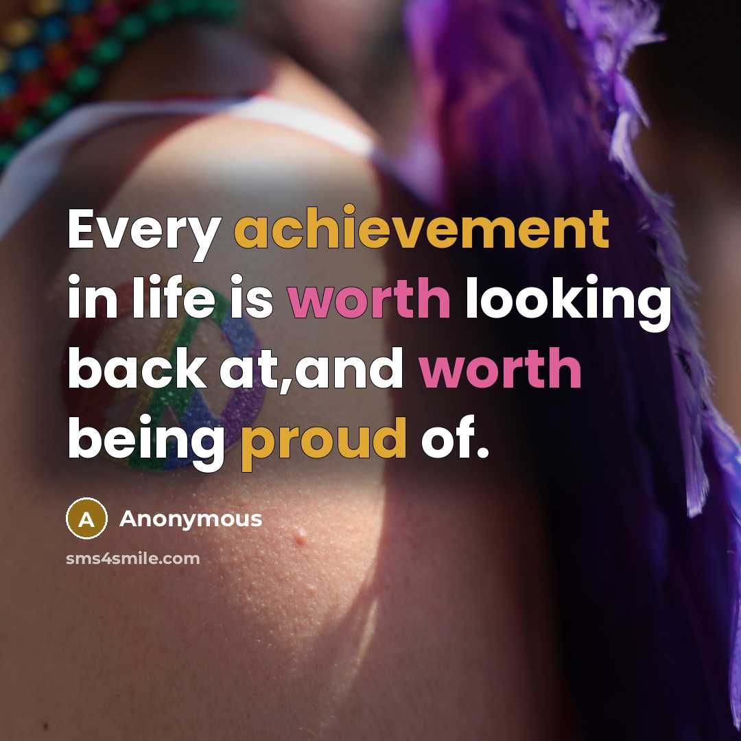 “Every achievement in life is worth looking back at,and worth being proud of.” quote by Anonymous