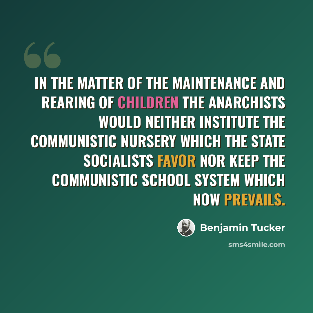 “In the matter of the maintenance and rearing of children the Anarchists would neither institute the communistic nursery which the State Socialists favor nor keep the communistic school system which now prevails.” quote by Benjamin Tucker