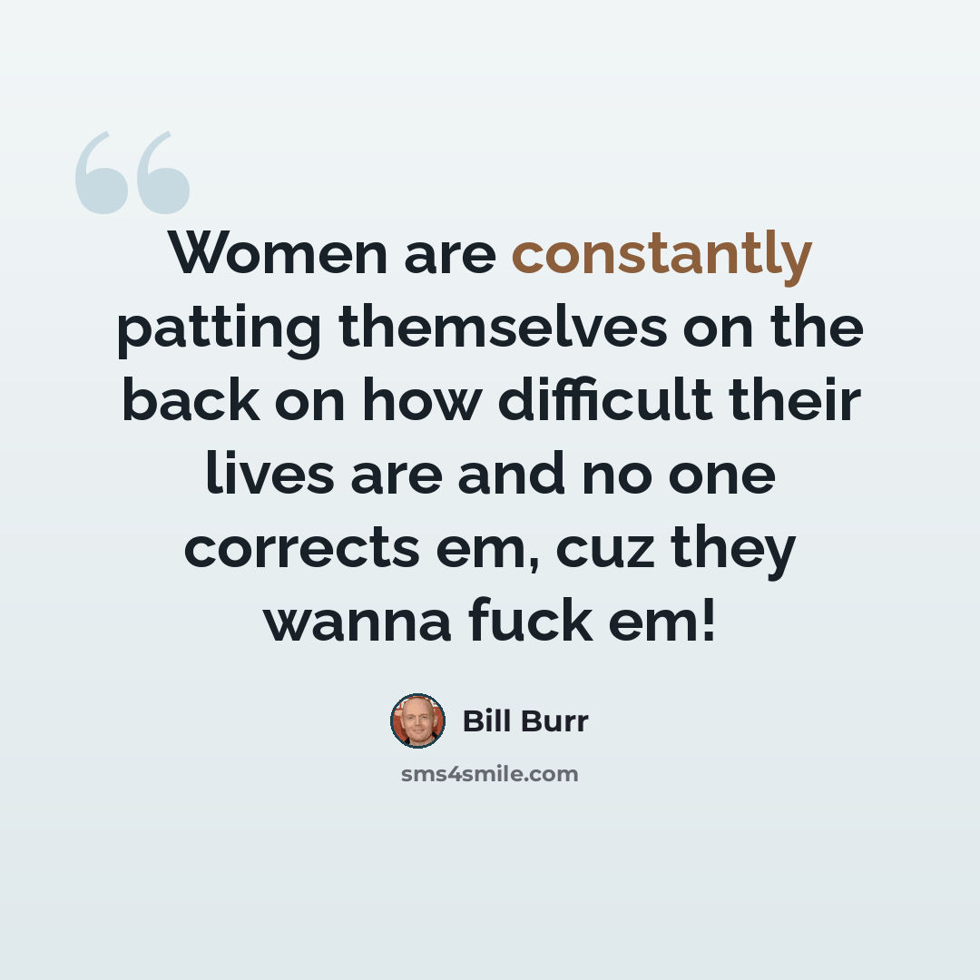 “Women are constantly patting themselves on the back on how difficult their lives are and no one corrects em, cuz they wanna fuck em!” quote by Bill Burr