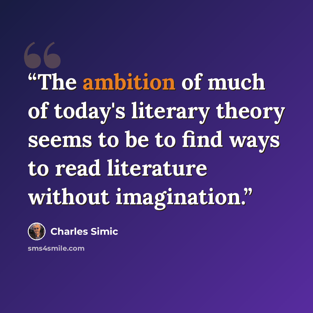 “The ambition of much of today's literary theory seems to be to find ways to read literature without imagination.” quote by Charles Simic