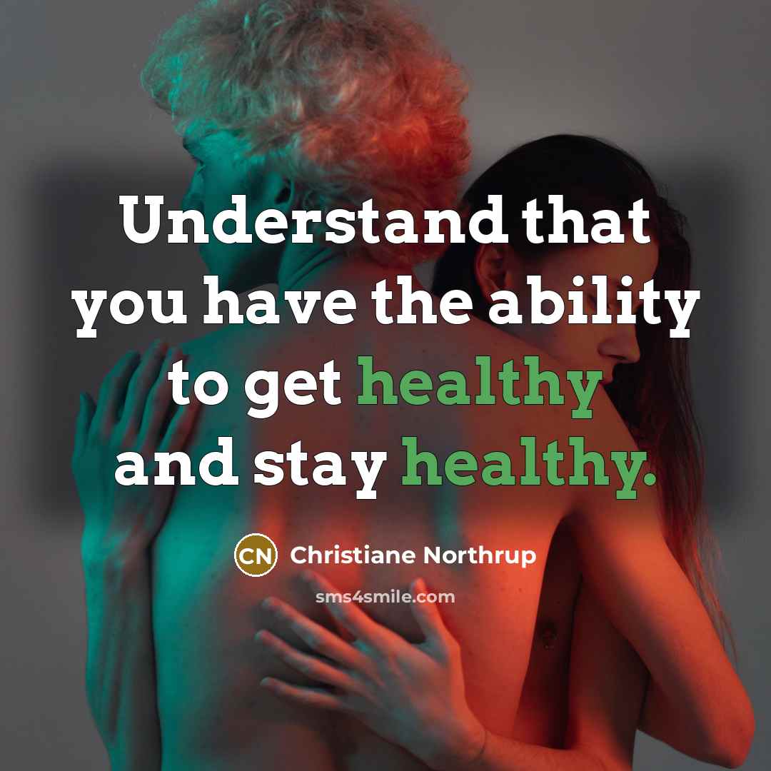 “Understand that you have the ability to get healthy and stay healthy.” quote by Christiane Northrup