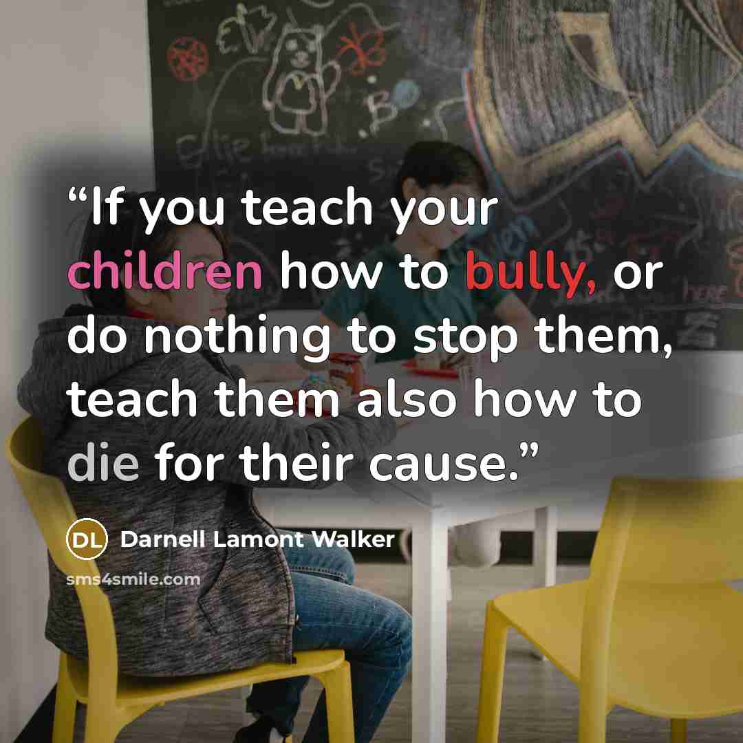 “If you teach your children how to bully, or do nothing to stop them, teach them also how to die for their cause.” quote by Darnell Lamont Walker