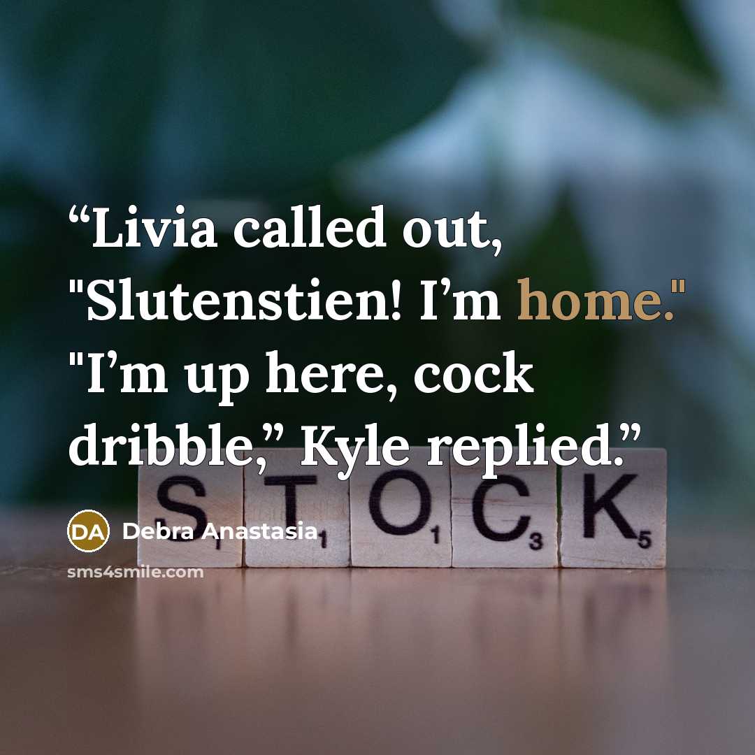 “Livia called out, "Slutenstien! I’m home." "I’m up here, cock dribble,” Kyle replied.” quote by Debra Anastasia