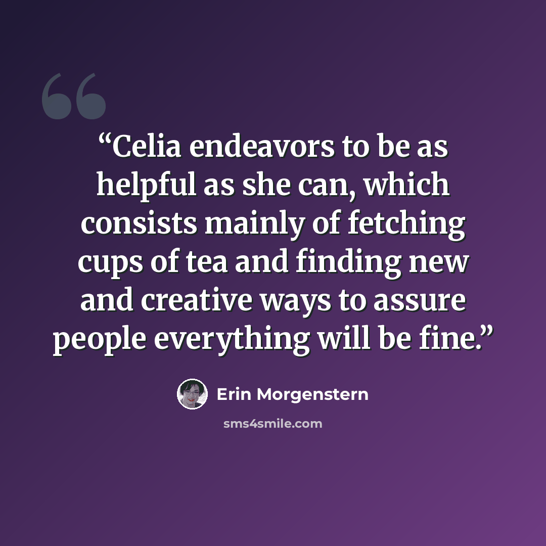 “Celia endeavors to be as helpful as she can, which consists mainly of fetching cups of tea and finding new and creative ways to assure people everything will be fine.” quote by Erin Morgenstern