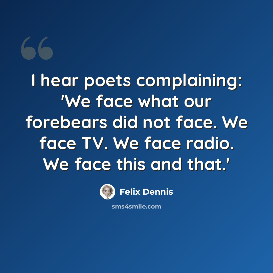 “I hear poets complaining: 'We face what our forebears did not face. We face TV. We face radio. We face this and that.'” quote by Felix Dennis