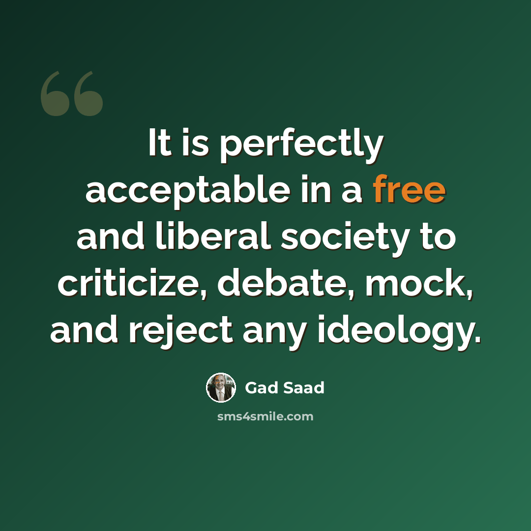 “It is perfectly acceptable in a free and liberal society to criticize, debate, mock, and reject any ideology.” quote by Gad Saad