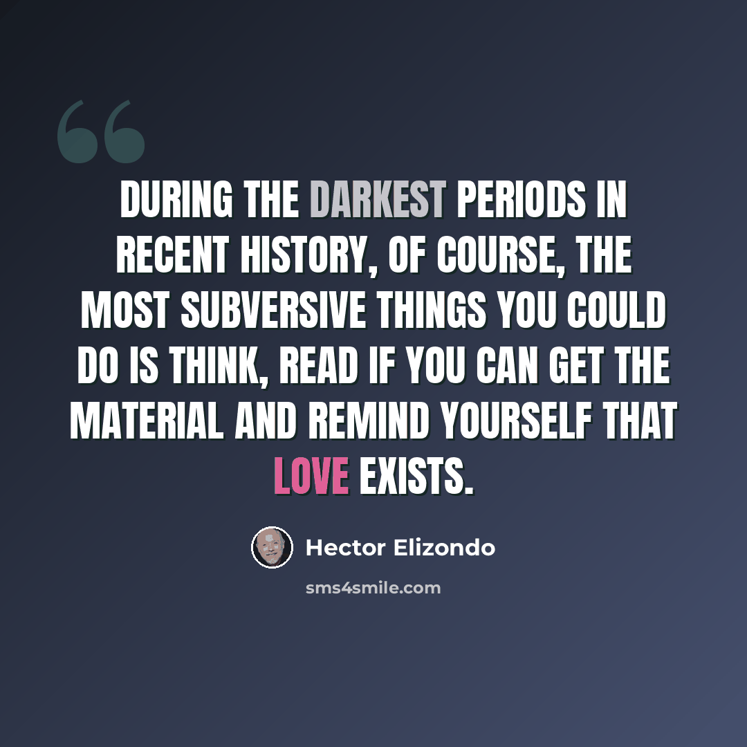 “During the darkest periods in recent history, of course, the most subversive things you could do is think, read if you can get the material and remind yourself that love exists.” quote by Hector Elizondo