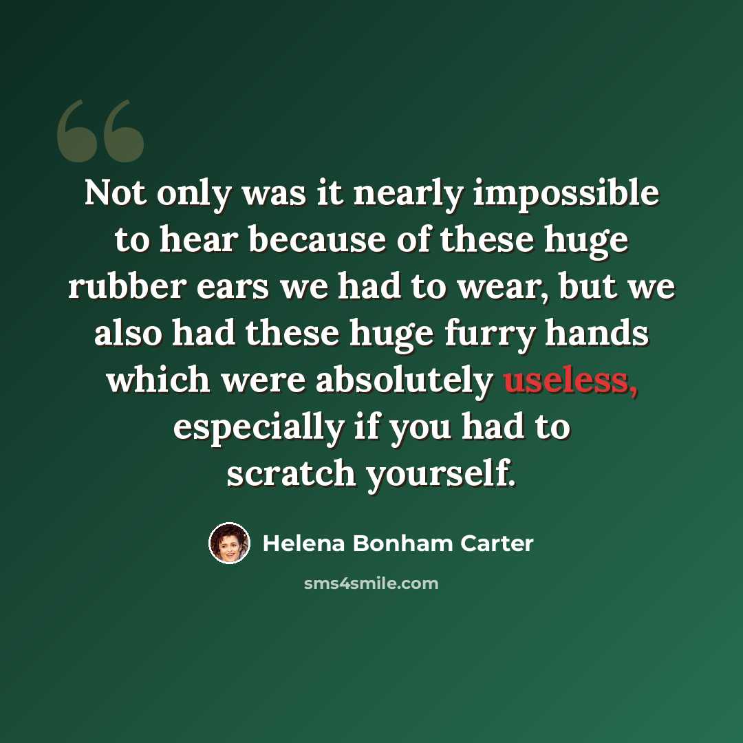 “Not only was it nearly impossible to hear because of these huge rubber ears we had to wear, but we also had these huge furry hands which were absolutely useless, especially if you had to scratch yourself.” quote by Helena Bonham Carter