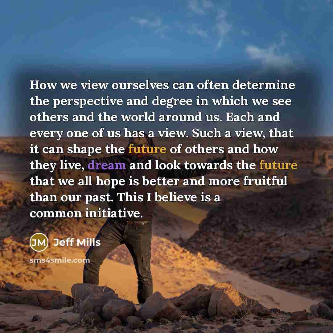 “How we view ourselves can often determine the perspective and degree in which we see others and the world around us. Each and every one of us has a view. Such a view, that it can shape the future of others and how they live, dream and look towards the future that we all hope is better and more…” quote by Jeff Mills