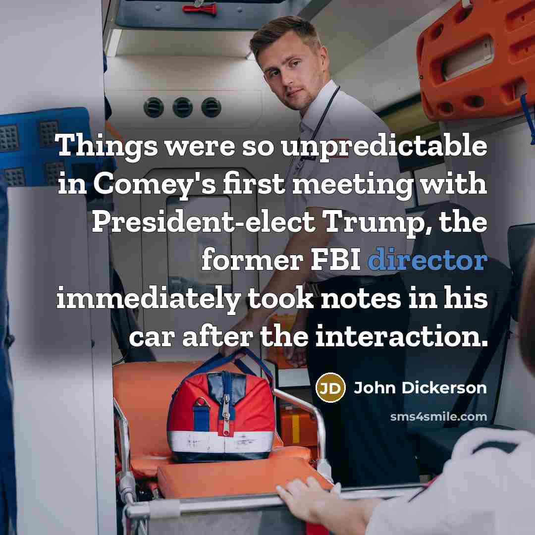 “Things were so unpredictable in Comey's first meeting with President-elect Trump, the former FBI director immediately took notes in his car after the interaction.” quote by John Dickerson