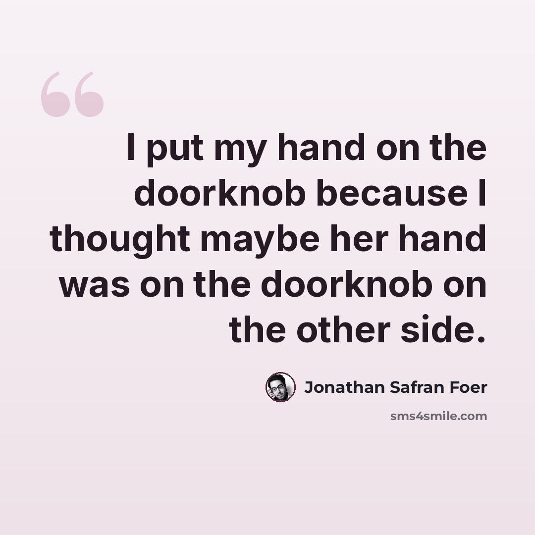 “I put my hand on the doorknob because I thought maybe her hand was on the doorknob on the other side.” quote by Jonathan Safran Foer