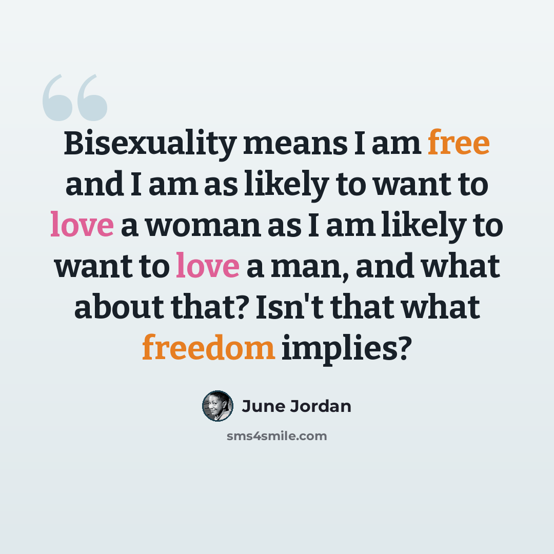 “Bisexuality means I am free and I am as likely to want to love a woman as I am likely to want to love a man, and what about that? Isn't that what freedom implies?” quote by June Jordan