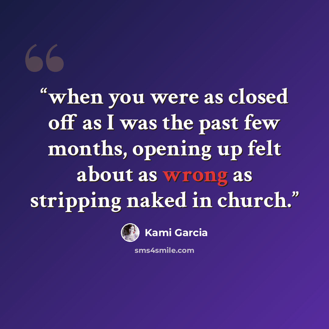 “when you were as closed off as I was the past few months, opening up felt about as wrong as stripping naked in church.” quote by Kami Garcia