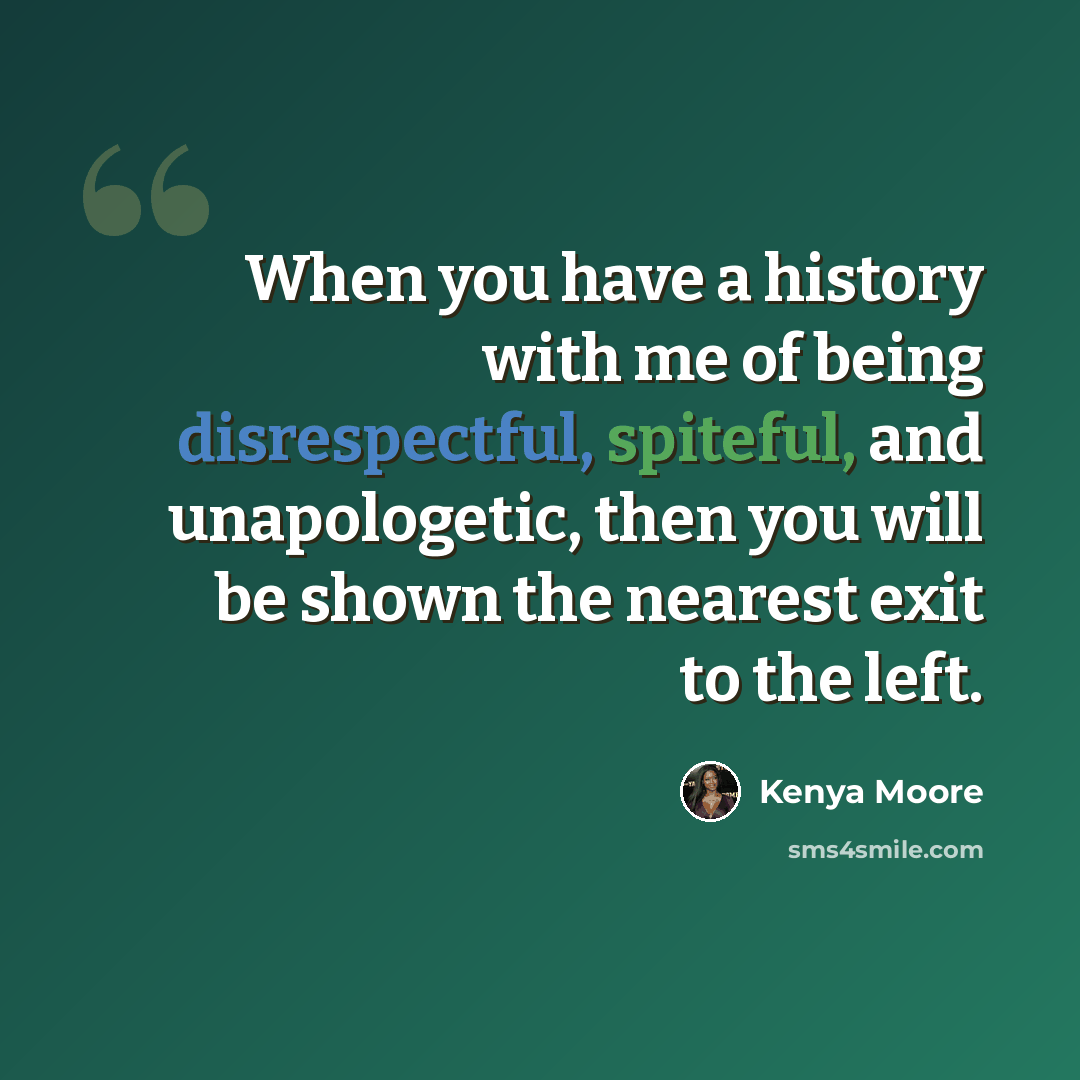 “When you have a history with me of being disrespectful, spiteful, and unapologetic, then you will be shown the nearest exit to the left.” quote by Kenya Moore