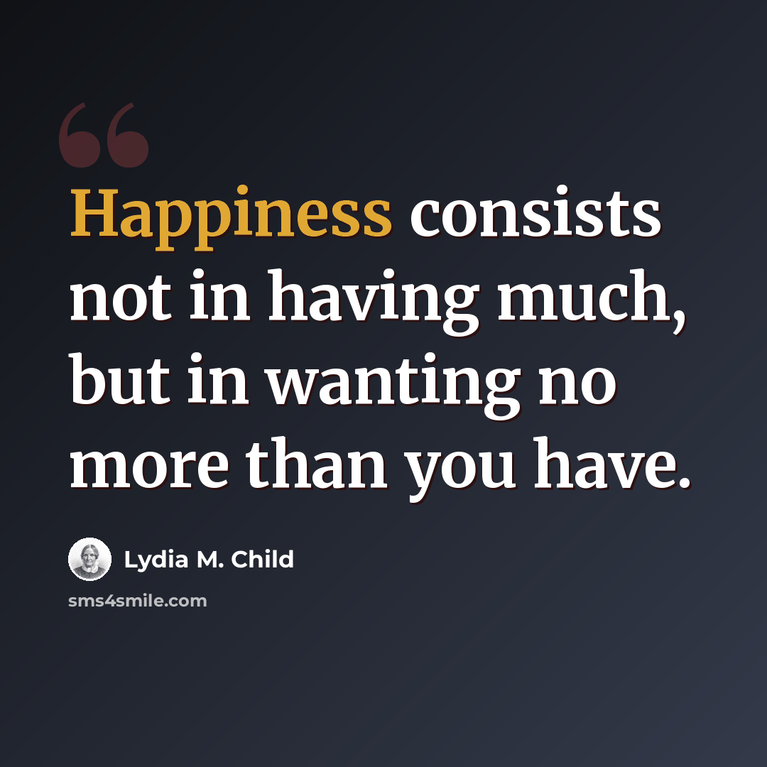 “Happiness consists not in having much, but in wanting no more than you have.” quote by Lydia M. Child