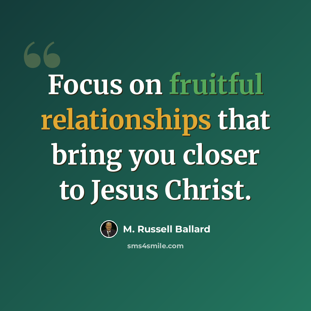 “Focus on fruitful relationships that bring you closer to Jesus Christ.” quote by M. Russell Ballard