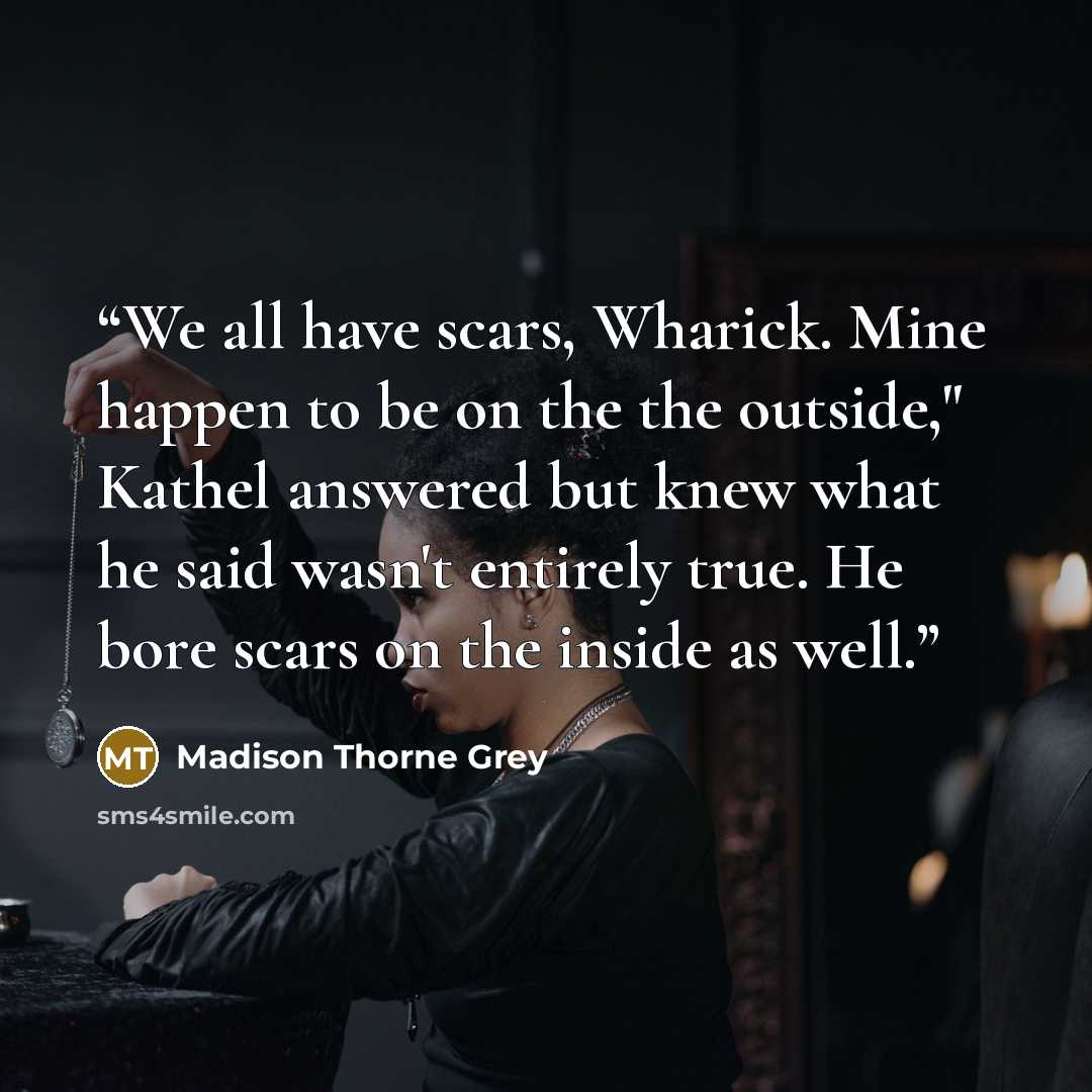 “We all have scars, Wharick. Mine happen to be on the the outside," Kathel answered but knew what he said wasn't entirely true. He bore scars on the inside as well.” quote by Madison Thorne Grey