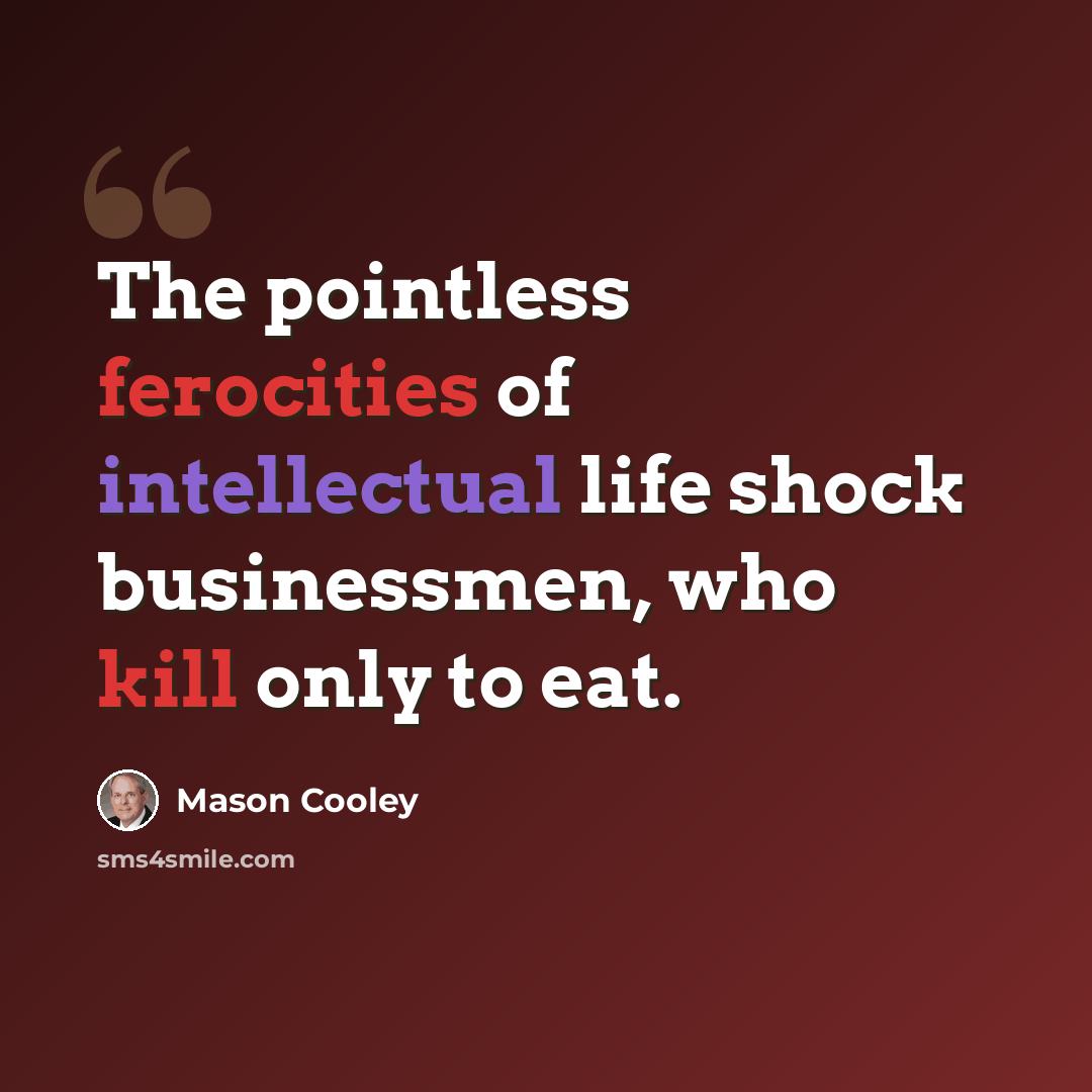 “The pointless ferocities of intellectual life shock businessmen, who kill only to eat.” quote by Mason Cooley