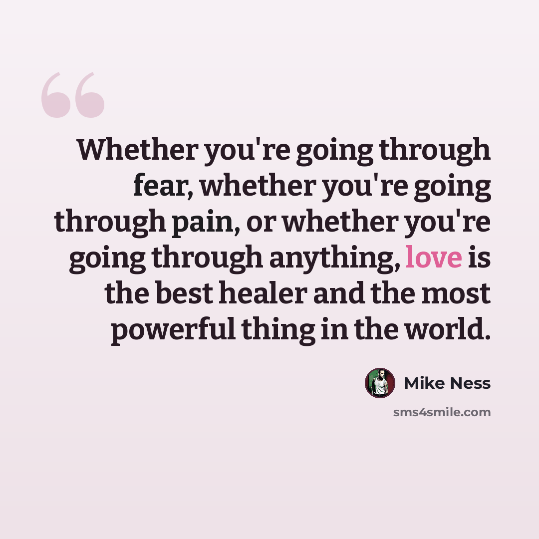 “Whether you're going through fear, whether you're going through pain, or whether you're going through anything, love is the best healer and the most powerful thing in the world.” quote by Mike Ness