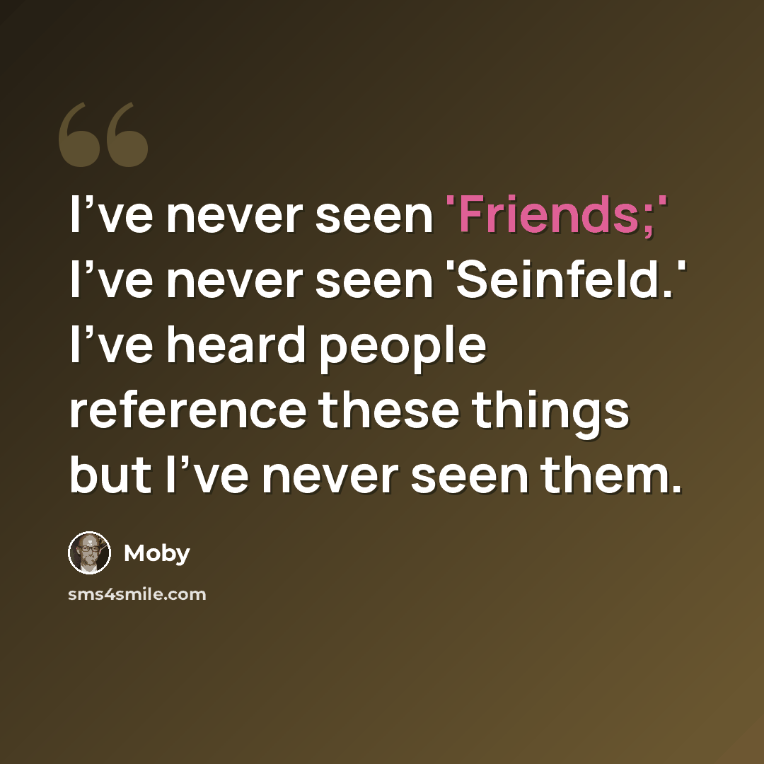 “I've never seen 'Friends;' I've never seen 'Seinfeld.' I've heard people reference these things but I've never seen them.” quote by Moby