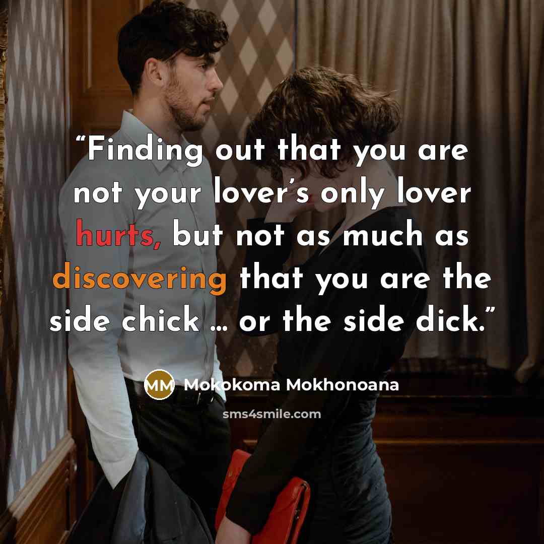 “Finding out that you are not your lover’s only lover hurts, but not as much as discovering that you are the side chick … or the side dick.” quote by Mokokoma Mokhonoana