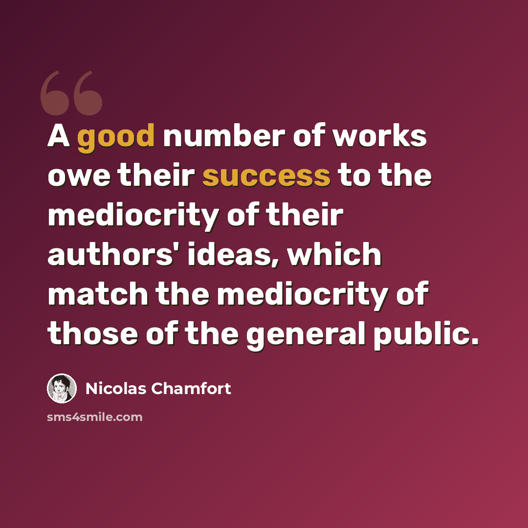 “A good number of works owe their success to the mediocrity of their authors' ideas, which match the mediocrity of those of the general public.” quote by Nicolas Chamfort