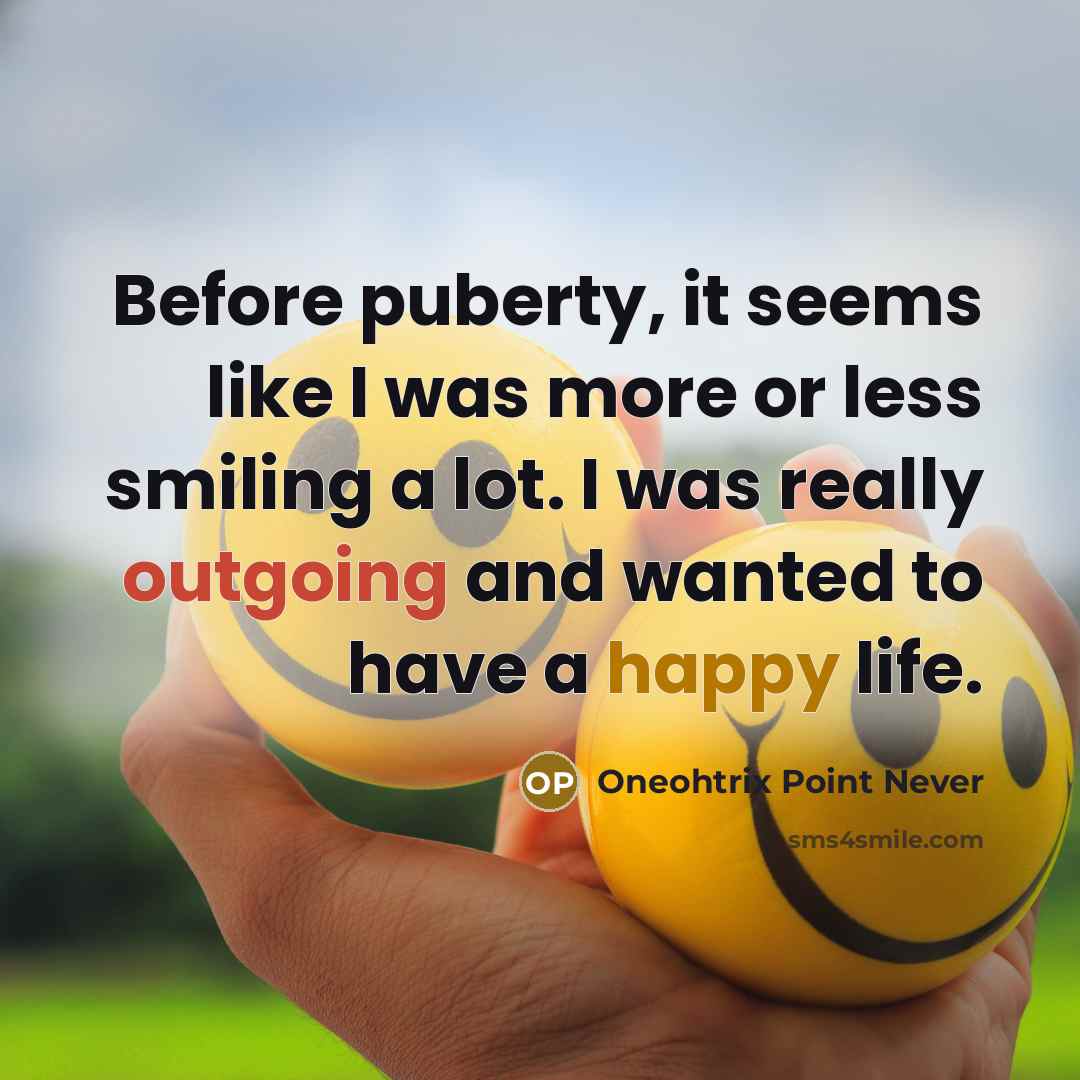 “Before puberty, it seems like I was more or less smiling a lot. I was really outgoing and wanted to have a happy life.” quote by Oneohtrix Point Never