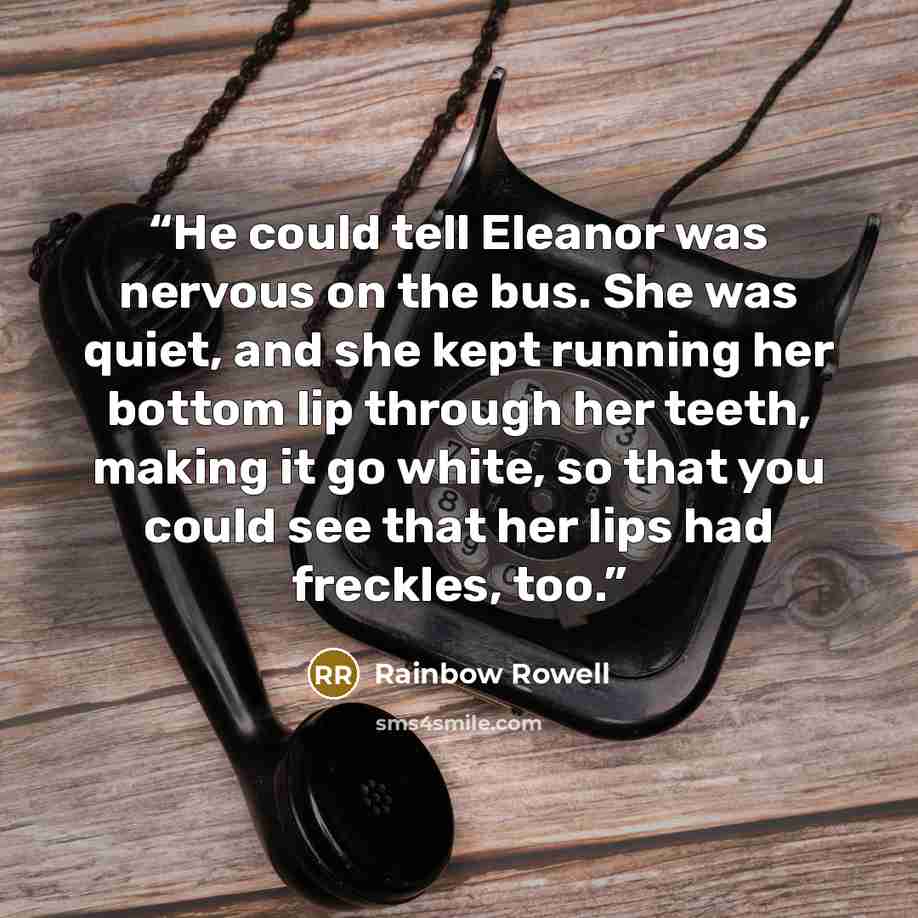 “He could tell Eleanor was nervous on the bus. She was quiet, and she kept running her bottom lip through her teeth, making it go white, so that you could see that her lips had freckles, too.” quote by Rainbow Rowell