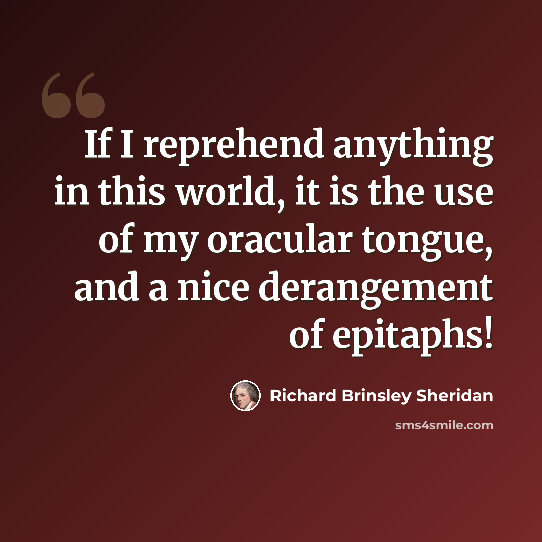 “If I reprehend anything in this world, it is the use of my oracular tongue, and a nice derangement of epitaphs!” quote by Richard Brinsley Sheridan