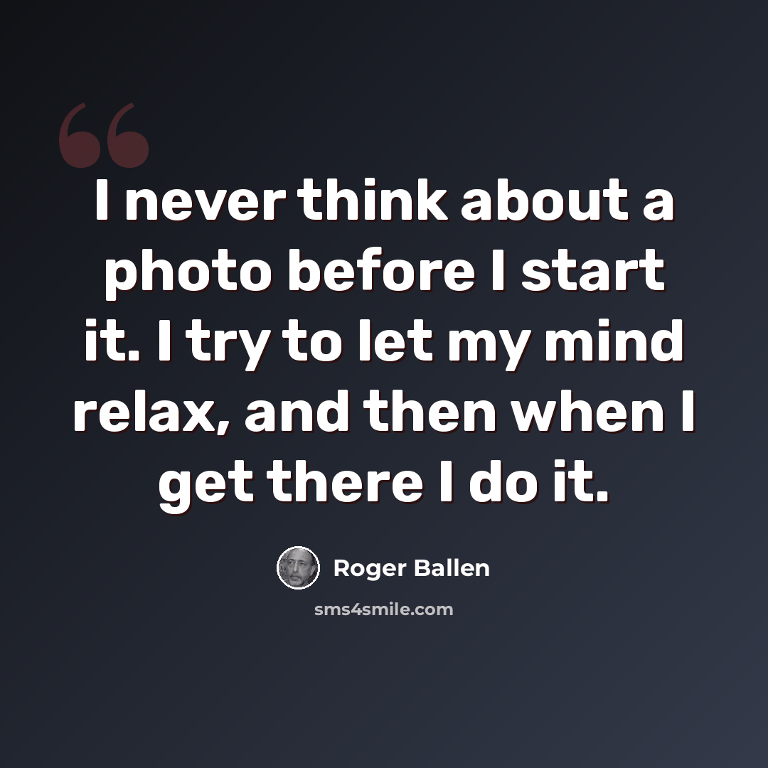 “I never think about a photo before I start it. I try to let my mind relax, and then when I get there I do it.” quote by Roger Ballen