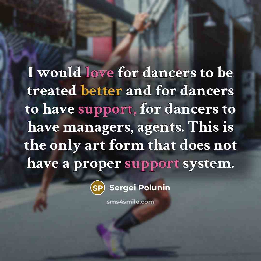 “I would love for dancers to be treated better and for dancers to have support, for dancers to have managers, agents. This is the only art form that does not have a proper support system.” quote by Sergei Polunin