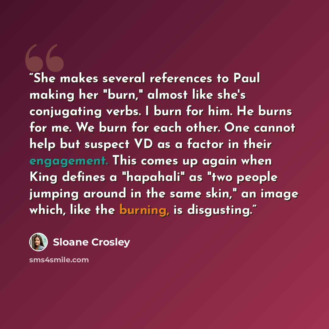 “She makes several references to Paul making her "burn," almost like she's conjugating verbs. I burn for him. He burns for me. We burn for each other. One cannot help but suspect VD as a factor in their engagement. This comes up again when King defines a "hapahali" as "two people jumping around in…” quote by Sloane Crosley