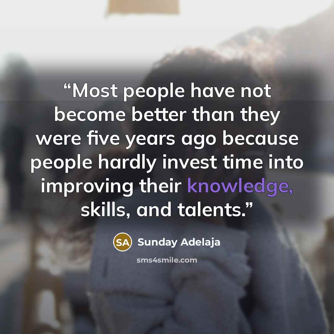 “Most people have not become better than they were five years ago because people hardly invest time into improving their knowledge, skills, and talents.” quote by Sunday Adelaja