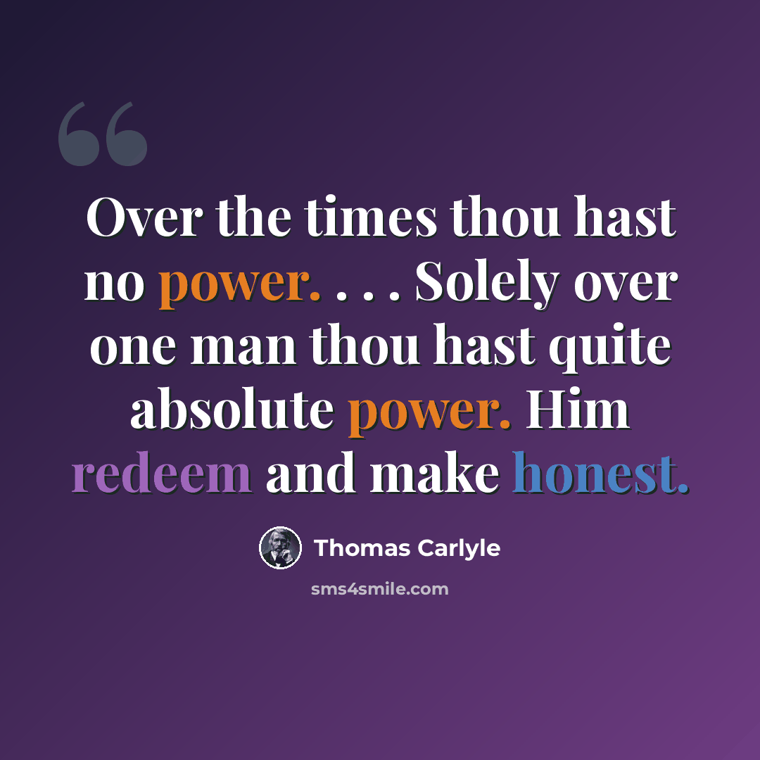 “Over the times thou hast no power. . . . Solely over one man thou hast quite absolute power. Him redeem and make honest.” quote by Thomas Carlyle