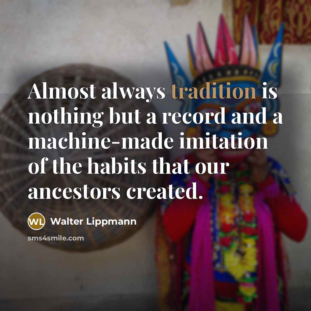 “Almost always tradition is nothing but a record and a machine-made imitation of the habits that our ancestors created.” quote by Walter Lippmann