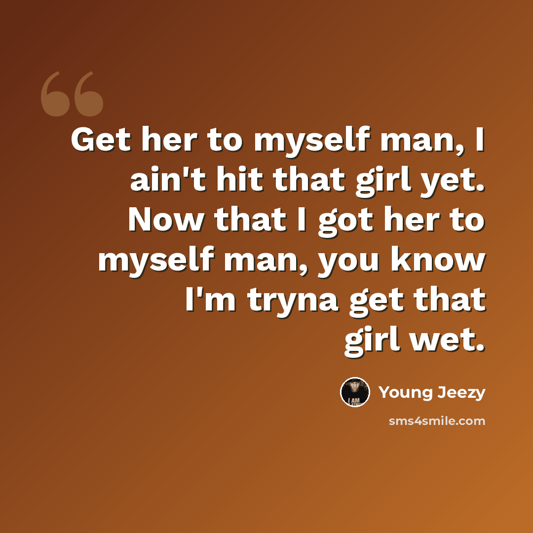 “Get her to myself man, I ain't hit that girl yet. Now that I got her to myself man, you know I'm tryna get that girl wet.” quote by Young Jeezy