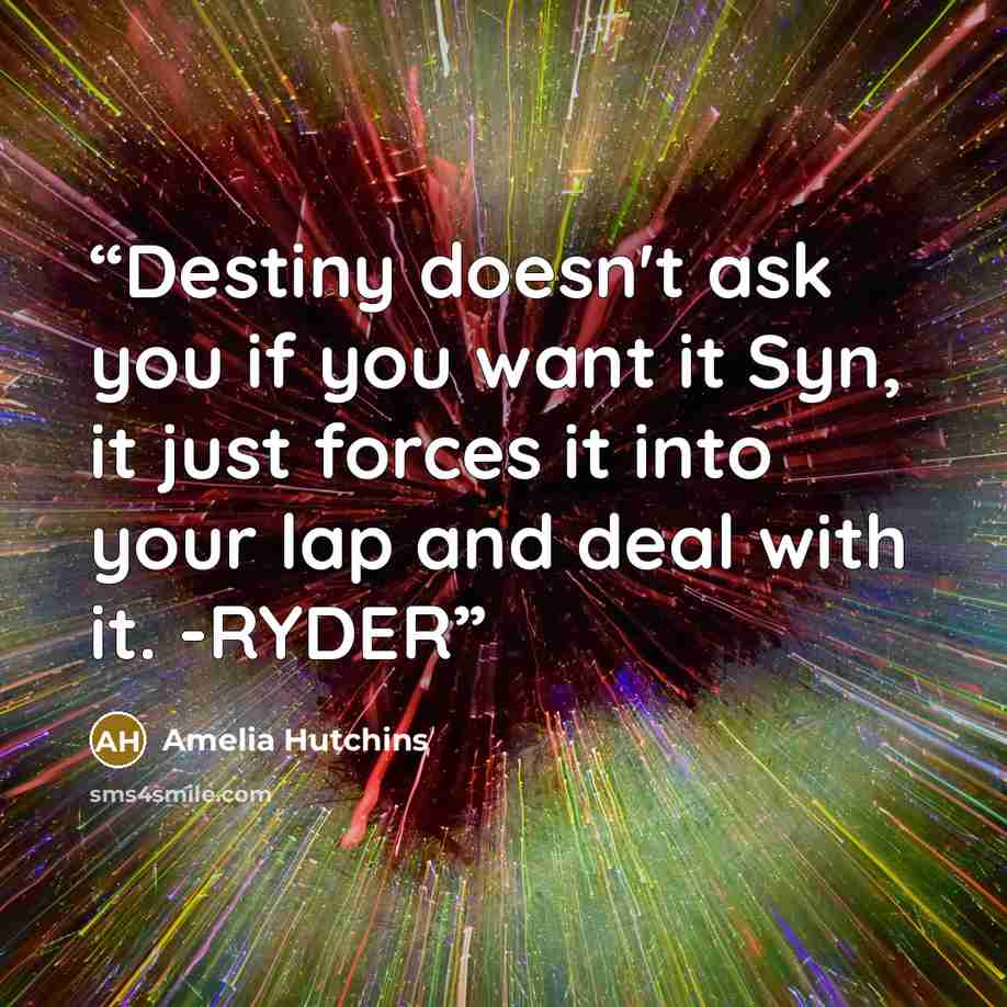 “Destiny doesn't ask you if you want it Syn, it just forces it into your lap and deal with it. -RYDER” quote by Amelia Hutchins