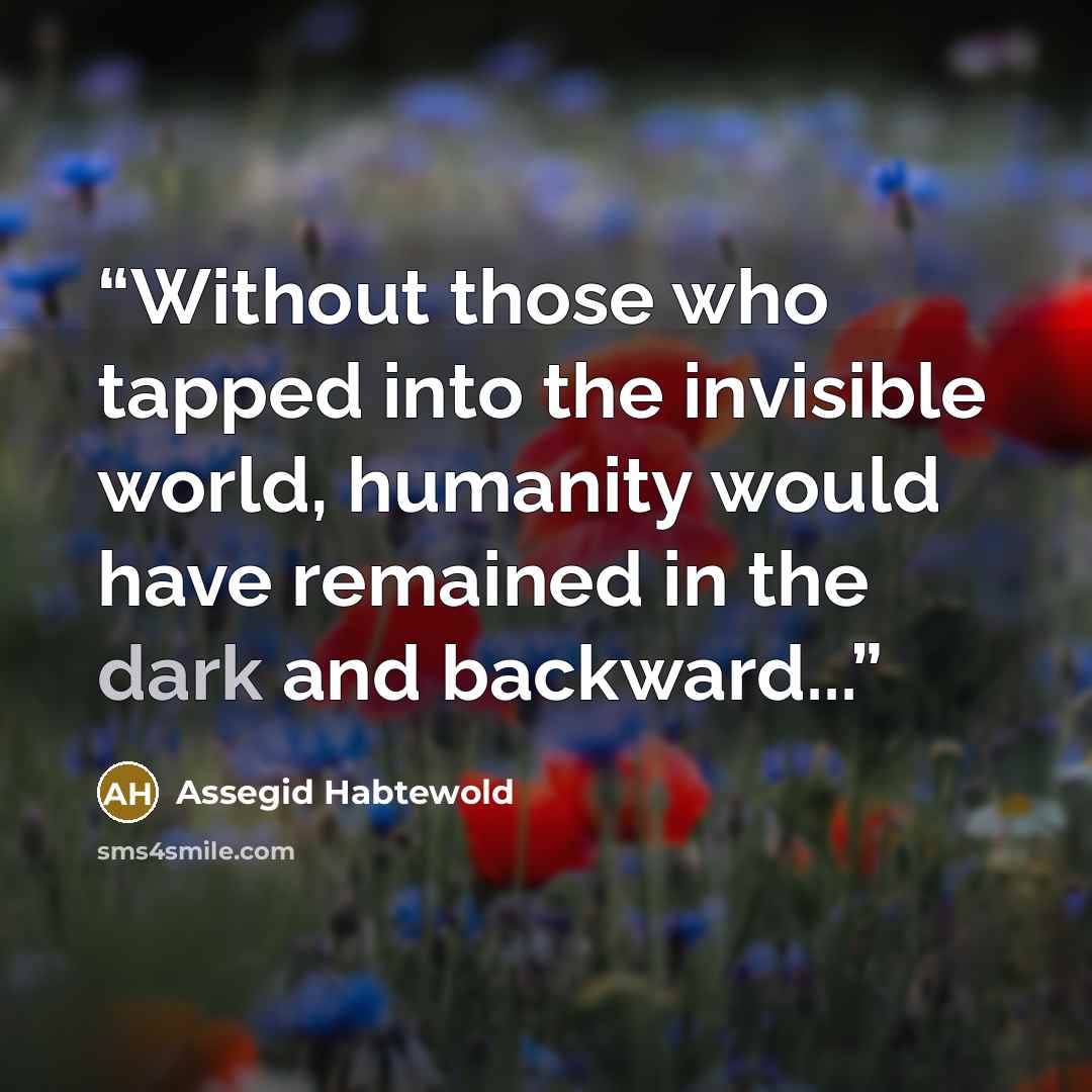 “Without those who tapped into the invisible world, humanity would have remained in the dark and backward...” quote by Assegid Habtewold